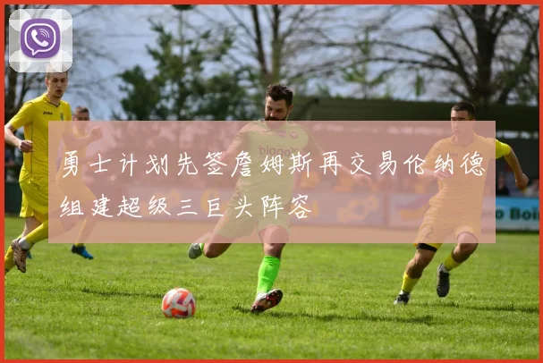 勇士计划先签詹姆斯再交易伦纳德组建超级三巨头阵容