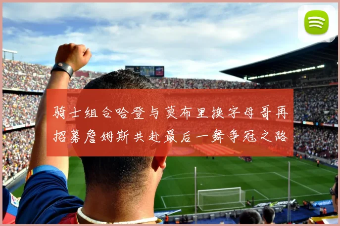 骑士组合哈登与莫布里换字母哥再招募詹姆斯共赴最后一舞争冠之路