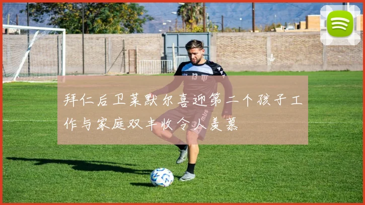 拜仁后卫莱默尔喜迎第二个孩子工作与家庭双丰收令人羡慕