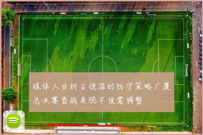 媒体人分析古德温的防守策略广厦总决赛首战表现不佳需调整