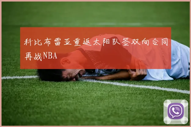 科比布雷亚重返太阳队签双向合同再战NBA