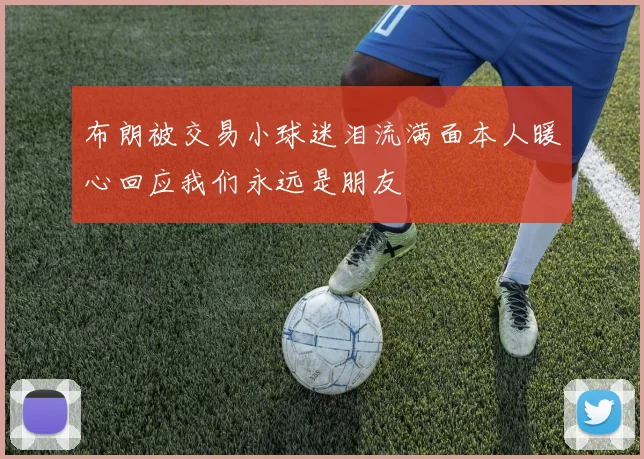布朗被交易小球迷泪流满面本人暖心回应我们永远是朋友