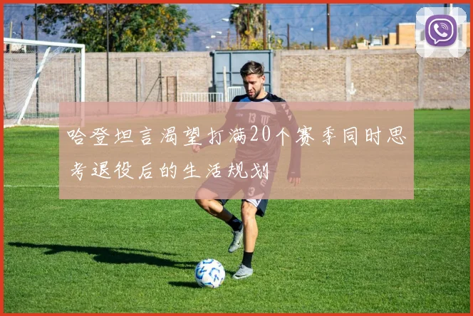 哈登坦言渴望打满20个赛季同时思考退役后的生活规划