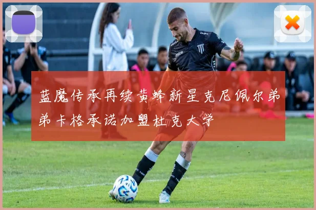 蓝魔传承再续黄蜂新星克尼佩尔弟弟卡格承诺加盟杜克大学