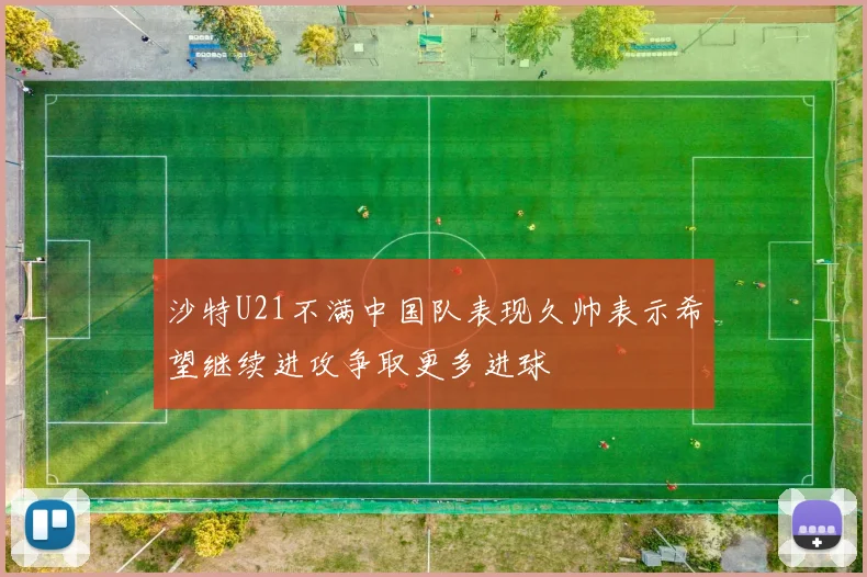 沙特U21不满中国队表现久帅表示希望继续进攻争取更多进球