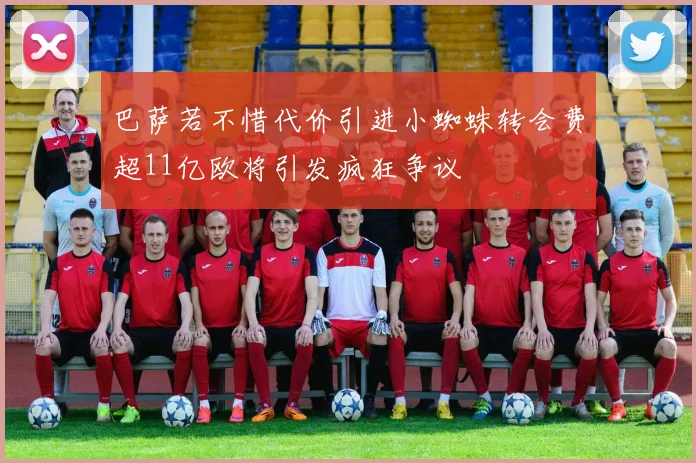 巴萨若不惜代价引进小蜘蛛转会费超11亿欧将引发疯狂争议