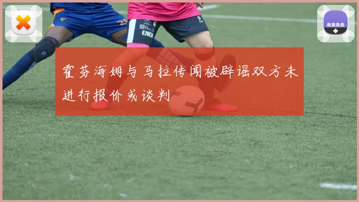 霍芬海姆与马拉传闻被辟谣双方未进行报价或谈判