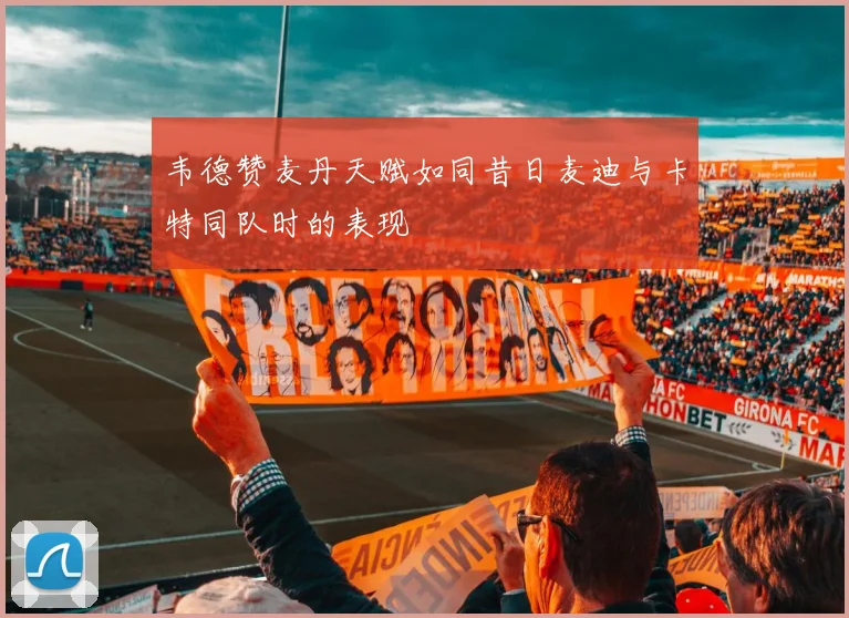 韦德赞麦丹天赋如同昔日麦迪与卡特同队时的表现