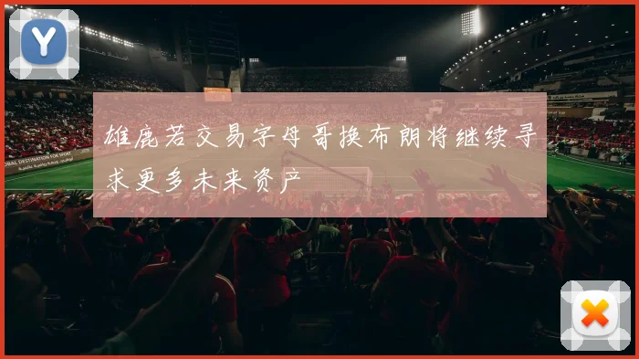 雄鹿若交易字母哥换布朗将继续寻求更多未来资产