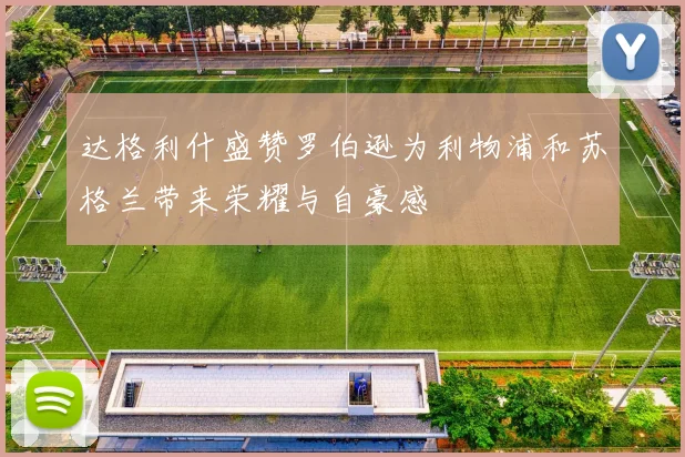 达格利什盛赞罗伯逊为利物浦和苏格兰带来荣耀与自豪感