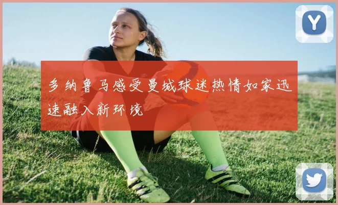 多纳鲁马感受曼城球迷热情如家迅速融入新环境
