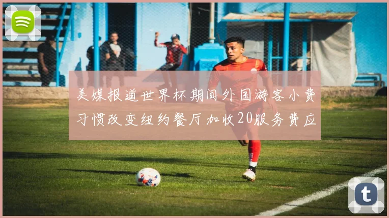 美媒报道世界杯期间外国游客小费习惯改变纽约餐厅加收20服务费应对