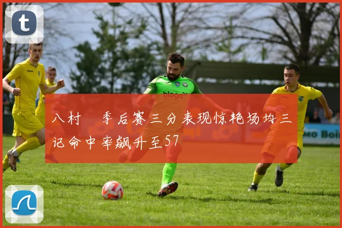 八村塁季后赛三分表现惊艳场均三记命中率飙升至57
